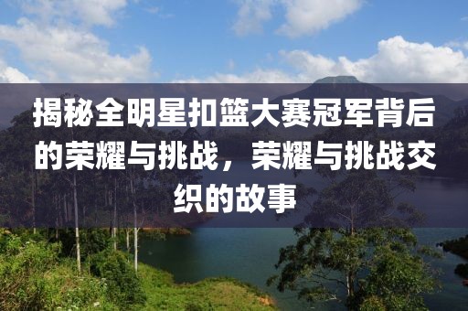 揭秘全明星扣篮大赛冠军背后的荣耀与挑战，荣耀与挑战交织的故事