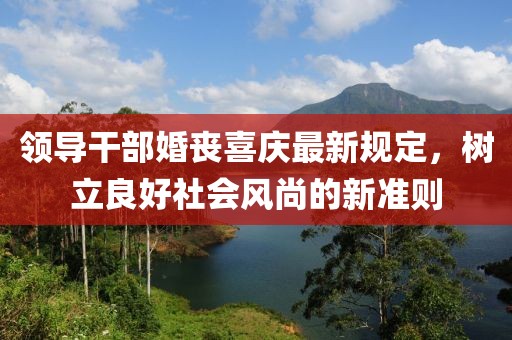 领导干部婚丧喜庆最新规定，树立良好社会风尚的新准则