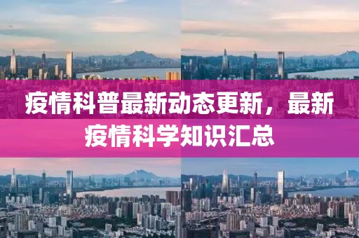 疫情科普最新动态更新，最新疫情科学知识汇总