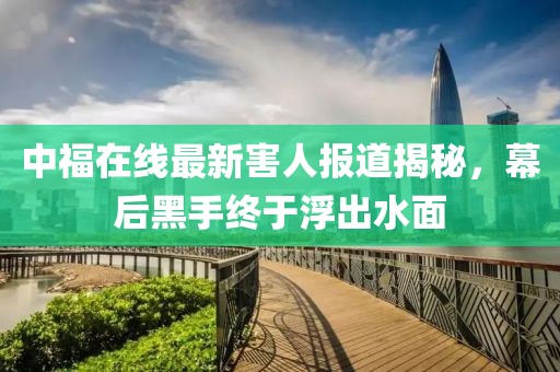 中福在线最新害人报道揭秘，幕后黑手终于浮出水面