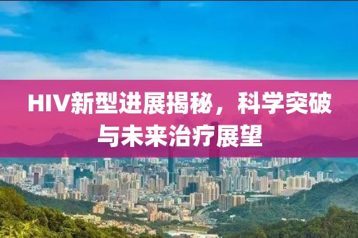 HIV新型进展揭秘，科学突破与未来治疗展望