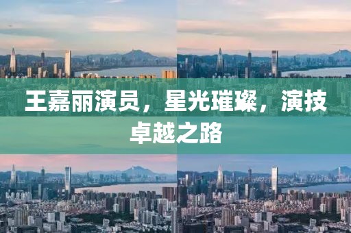 王嘉丽演员，星光璀璨，演技卓越之路