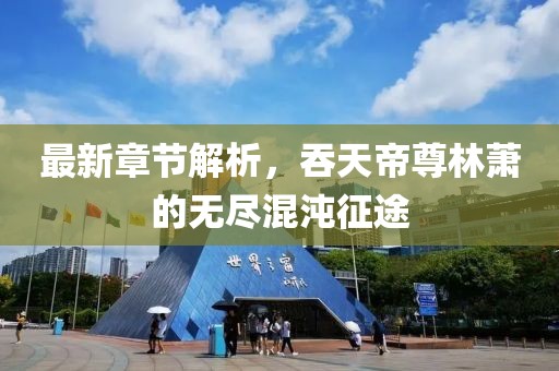 最新章节解析，吞天帝尊林萧的无尽混沌征途