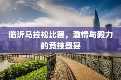 临沂马拉松比赛，激情与毅力的竞技盛宴