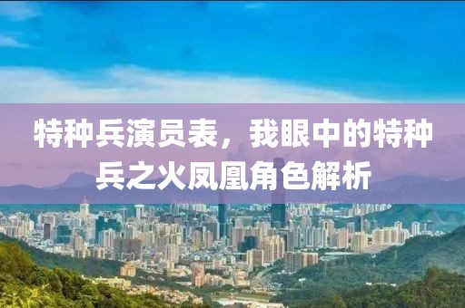 特种兵演员表，我眼中的特种兵之火凤凰角色解析