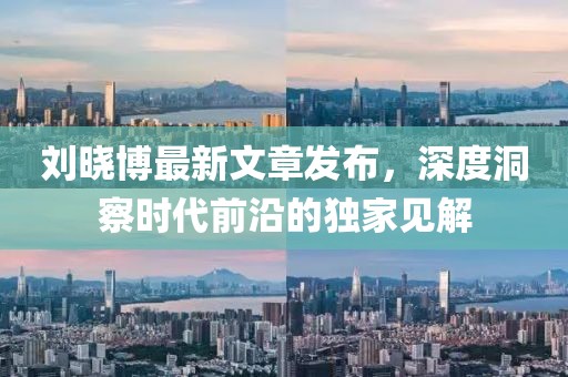 刘晓博最新文章发布，深度洞察时代前沿的独家见解