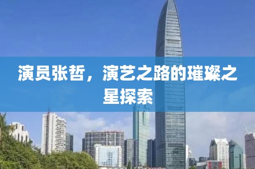 演员张哲，演艺之路的璀璨之星探索