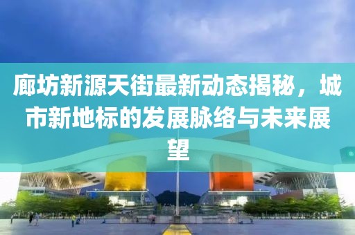 廊坊新源天街最新动态揭秘，城市新地标的发展脉络与未来展望