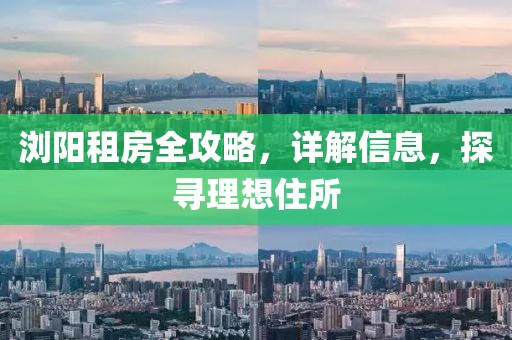 浏阳租房全攻略，详解信息，探寻理想住所