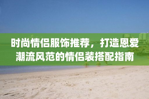时尚情侣服饰推荐，打造恩爱潮流风范的情侣装搭配指南