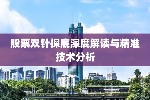 股票双针探底深度解读与精准技术分析