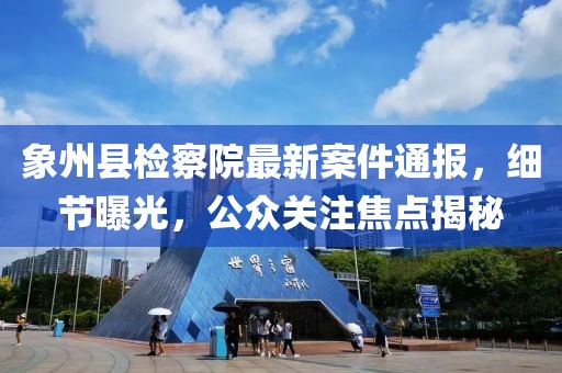象州县检察院最新案件通报，细节曝光，公众关注焦点揭秘