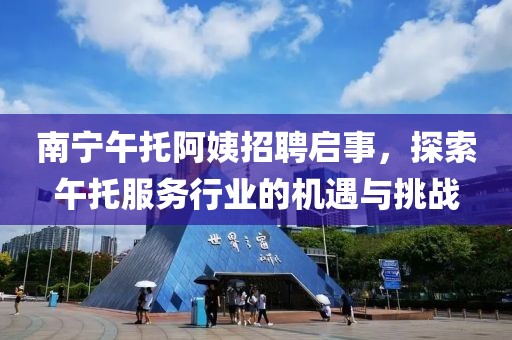 南宁午托阿姨招聘启事，探索午托服务行业的机遇与挑战