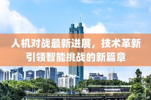 人机对战最新进展，技术革新引领智能挑战的新篇章