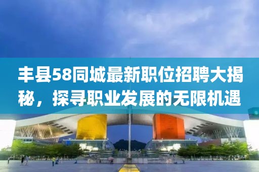 丰县58同城最新职位招聘大揭秘，探寻职业发展的无限机遇