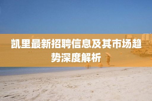 凯里最新招聘信息及其市场趋势深度解析
