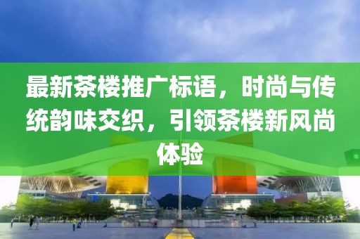 最新茶楼推广标语，时尚与传统韵味交织，引领茶楼新风尚体验