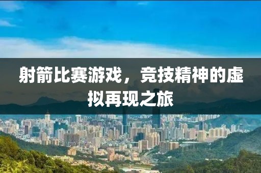射箭比赛游戏，竞技精神的虚拟再现之旅