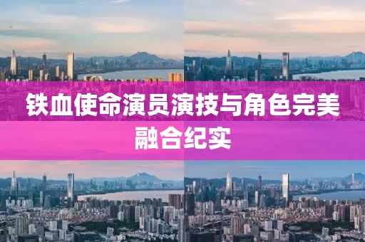 铁血使命演员演技与角色完美融合纪实