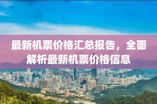 最新机票价格汇总报告，全面解析最新机票价格信息
