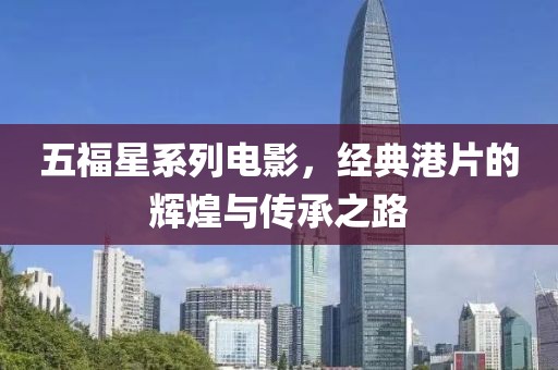 五福星系列电影，经典港片的辉煌与传承之路