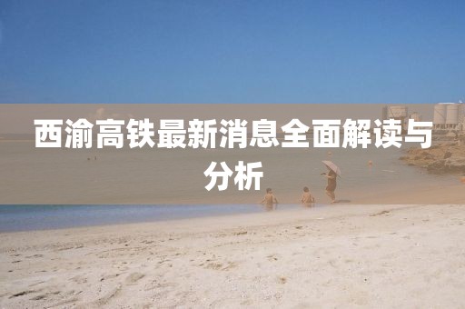 西渝高铁最新消息全面解读与分析
