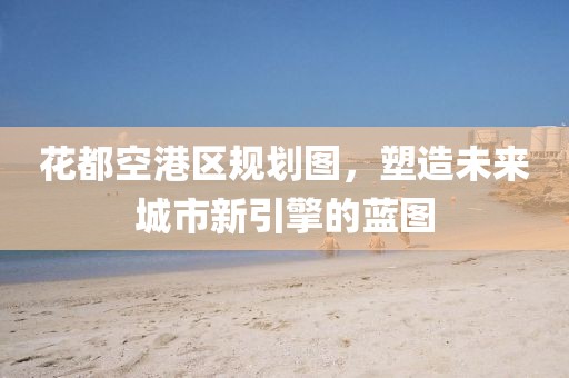 花都空港区规划图，塑造未来城市新引擎的蓝图
