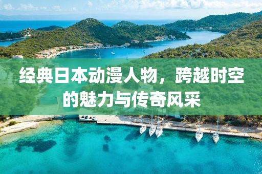 经典日本动漫人物，跨越时空的魅力与传奇风采