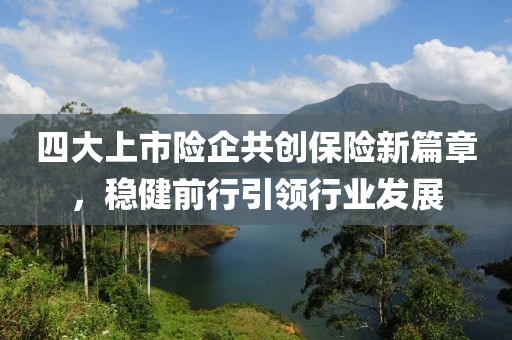 四大上市险企共创保险新篇章，稳健前行引领行业发展