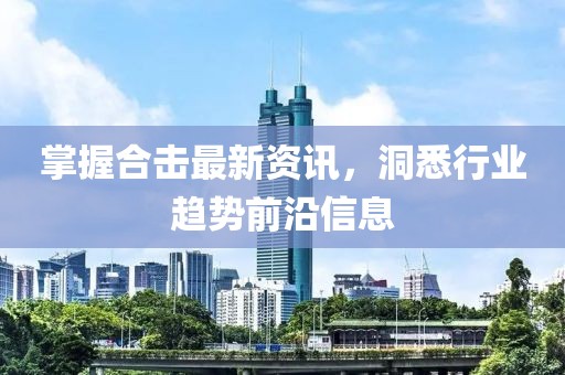 掌握合击最新资讯，洞悉行业趋势前沿信息