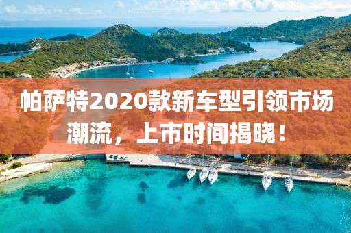帕萨特2020款新车型引领市场潮流，上市时间揭晓！