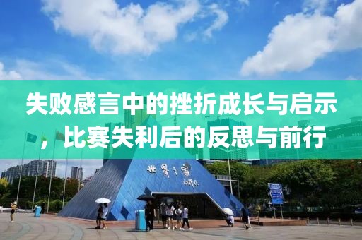 失败感言中的挫折成长与启示，比赛失利后的反思与前行