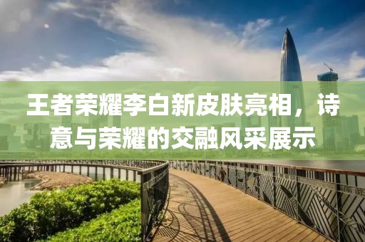 王者荣耀李白新皮肤亮相，诗意与荣耀的交融风采展示