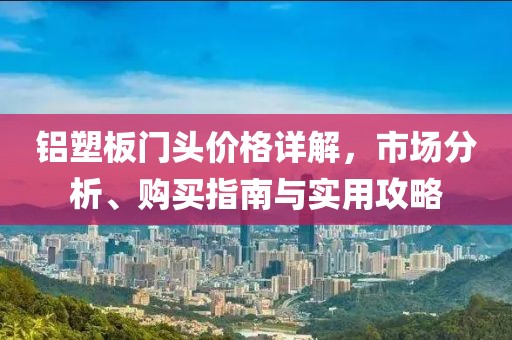 铝塑板门头价格详解，市场分析、购买指南与实用攻略