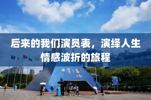 后来的我们演员表，演绎人生情感波折的旅程