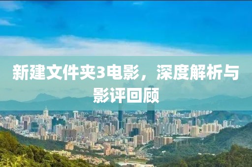 新建文件夹3电影，深度解析与影评回顾
