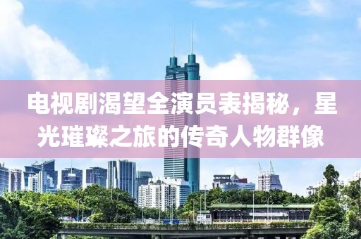 电视剧渴望全演员表揭秘，星光璀璨之旅的传奇人物群像