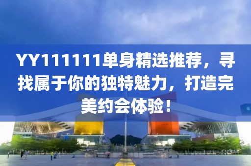 YY111111单身精选推荐，寻找属于你的独特魅力，打造完美约会体验！