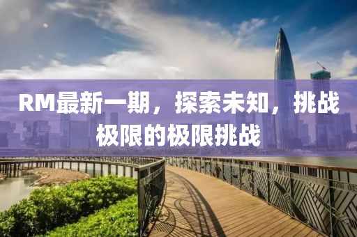 RM最新一期，探索未知，挑战极限的极限挑战