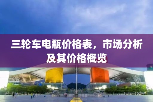 三轮车电瓶价格表，市场分析及其价格概览