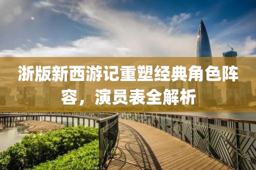 浙版新西游记重塑经典角色阵容，演员表全解析