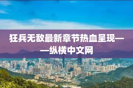 狂兵无敌最新章节热血呈现——纵横中文网