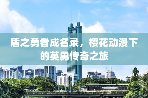 盾之勇者成名录，樱花动漫下的英勇传奇之旅