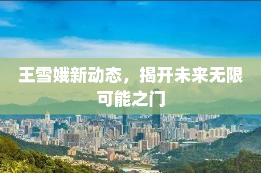 王雪娥新动态，揭开未来无限可能之门