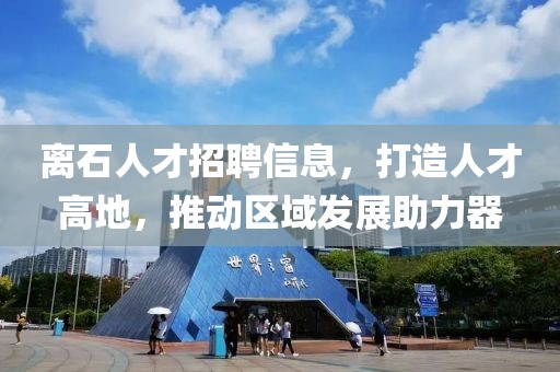 离石人才招聘信息，打造人才高地，推动区域发展助力器