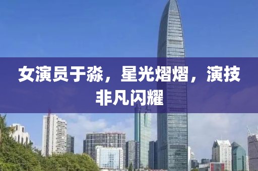 女演员于淼，星光熠熠，演技非凡闪耀