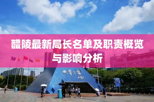 醴陵最新局长名单及职责概览与影响分析
