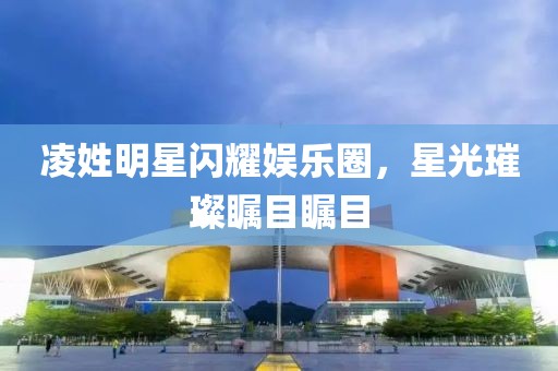 凌姓明星闪耀娱乐圈，星光璀璨瞩目瞩目