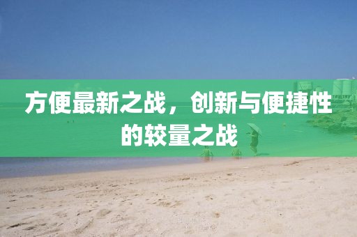 方便最新之战，创新与便捷性的较量之战