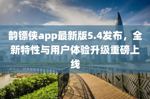 韵镖侠app最新版5.4发布，全新特性与用户体验升级重磅上线